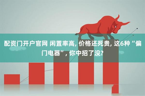 配资门开户官网 闲置率高, 价格还死贵, 这6种“偏门电器”, 你中招了没?