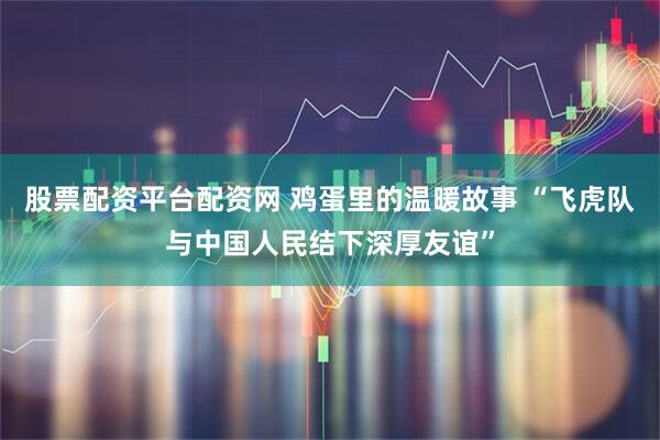 股票配资平台配资网 鸡蛋里的温暖故事 “飞虎队与中国人民结下深厚友谊”