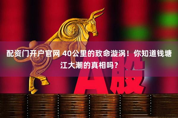 配资门开户官网 40公里的致命漩涡！你知道钱塘江大潮的真相吗？