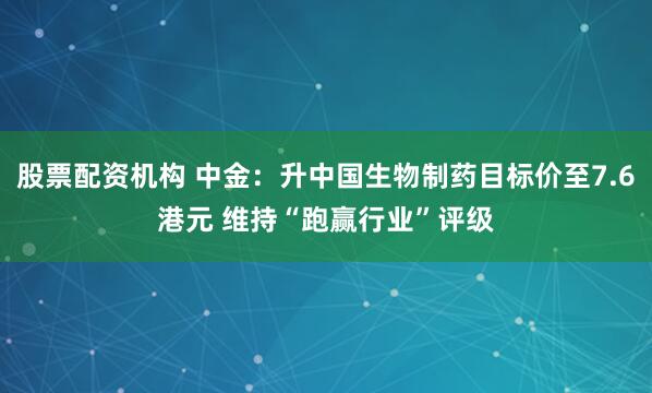 股票配资机构 中金：升中国生物制药目标价至7.6港元 维持“跑赢行业”评级