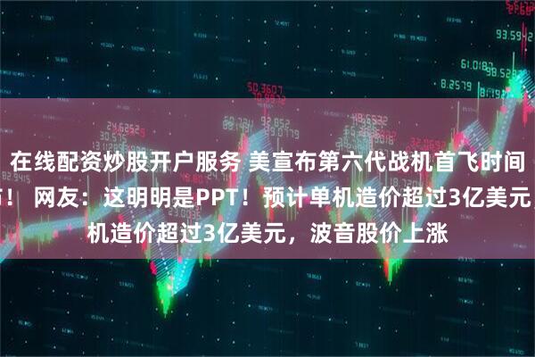 在线配资炒股开户服务 美宣布第六代战机首飞时间，相关视频公布！ 网友：这明明是PPT！预计单机造价超过3亿美元，波音股价上涨