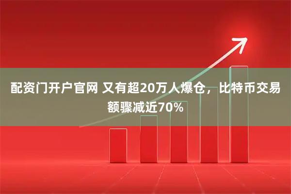 配资门开户官网 又有超20万人爆仓，比特币交易额骤减近70%