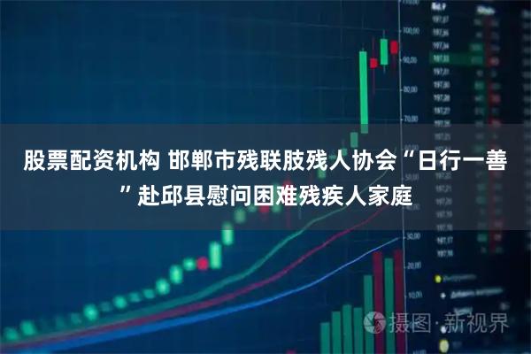 股票配资机构 邯郸市残联肢残人协会“日行一善”赴邱县慰问困难残疾人家庭