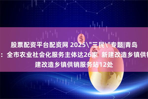 股票配资平台配资网 2025＂三民＂专题|青岛市供销合作社：全市农业社会化服务主体达26家  新建改造乡镇供销服务站12处
