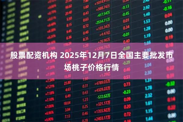 股票配资机构 2025年12月7日全国主要批发市场桃子价格行情