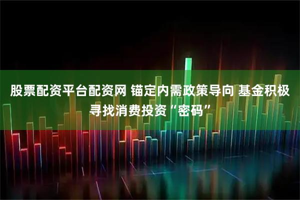 股票配资平台配资网 锚定内需政策导向 基金积极寻找消费投资“密码”
