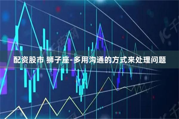 配资股市 狮子座-多用沟通的方式来处理问题