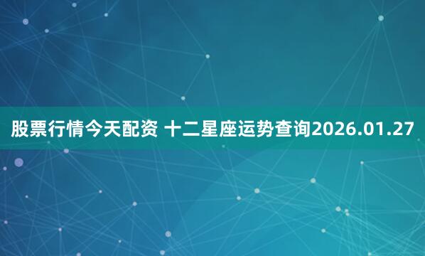 股票行情今天配资 十二星座运势查询2026.01.27