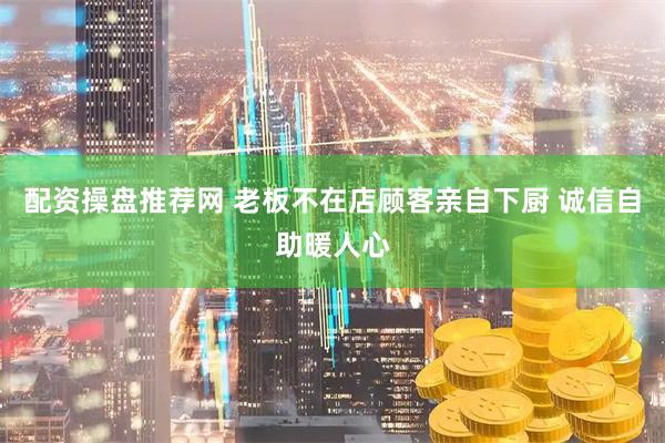 配资操盘推荐网 老板不在店顾客亲自下厨 诚信自助暖人心