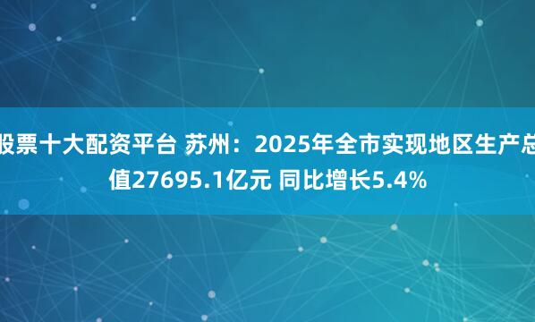股票十大配资平台 苏州：2025年全市实现地区生产总值27695.1亿元 同比增长5.4%