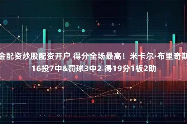 金配资炒股配资开户 得分全场最高！米卡尔·布里奇斯16投7中&罚球3中2 得19分1板2助