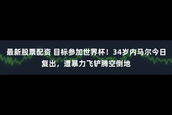 最新股票配资 目标参加世界杯！34岁内马尔今日复出，遭暴力飞铲腾空倒地