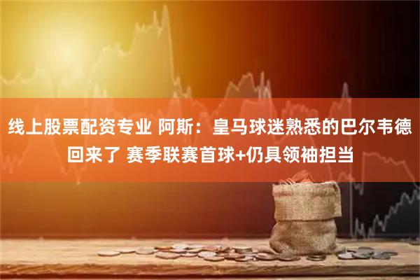 线上股票配资专业 阿斯：皇马球迷熟悉的巴尔韦德回来了 赛季联赛首球+仍具领袖担当