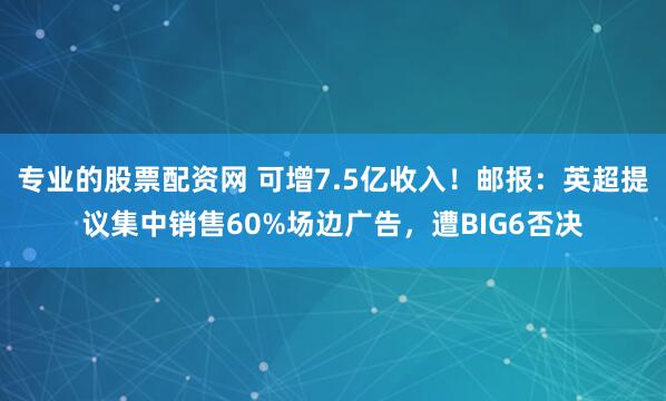 专业的股票配资网 可增7.5亿收入！邮报：英超提议集中销售60%场边广告，遭BIG6否决
