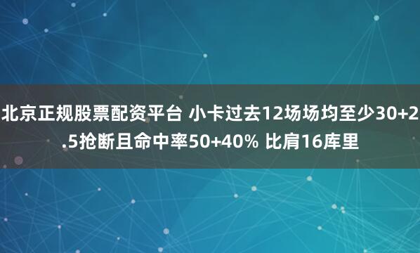 北京正规股票配资平台 小卡过去12场场均至少30+2.5抢断且命中率50+40% 比肩16库里