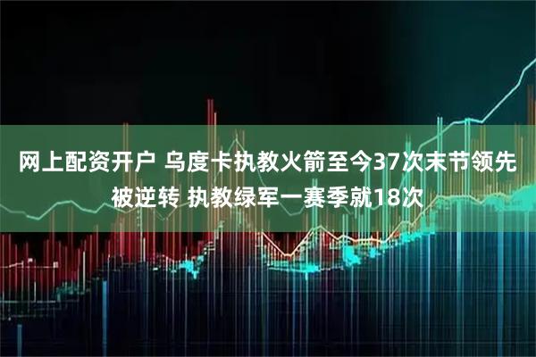 网上配资开户 乌度卡执教火箭至今37次末节领先被逆转 执教绿军一赛季就18次