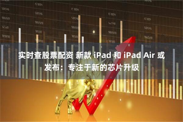实时查股票配资 新款 iPad 和 iPad Air 或发布：专注于新的芯片升级
