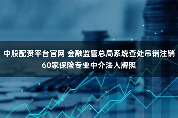 中股配资平台官网 金融监管总局系统查处吊销注销60家保险专业中介法人牌照