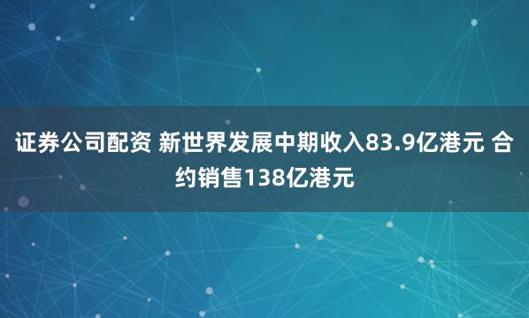 证券公司配资 新世界发展中期收入83.9亿港元 合约销售138亿港元