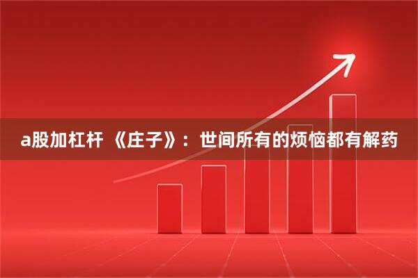 a股加杠杆 《庄子》：世间所有的烦恼都有解药