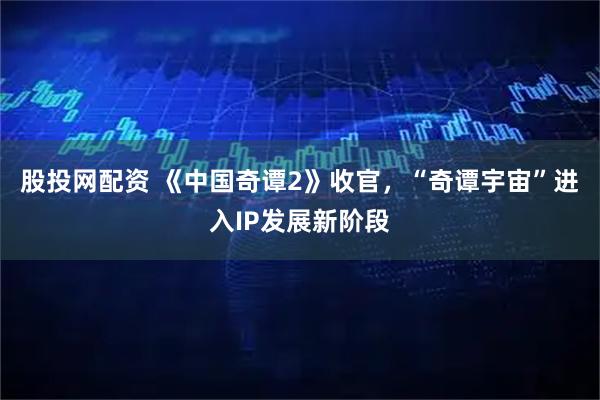 股投网配资 《中国奇谭2》收官，“奇谭宇宙”进入IP发展新阶段