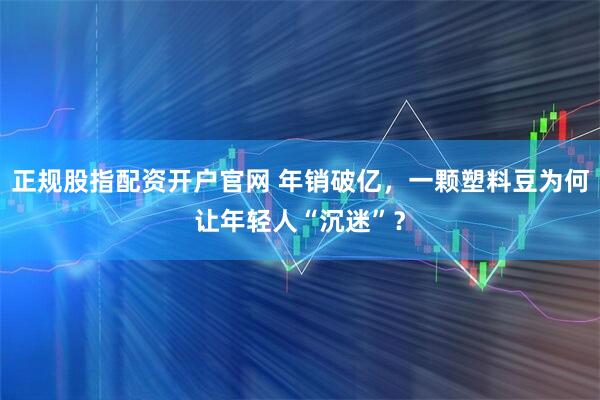 正规股指配资开户官网 年销破亿，一颗塑料豆为何让年轻人“沉迷”？
