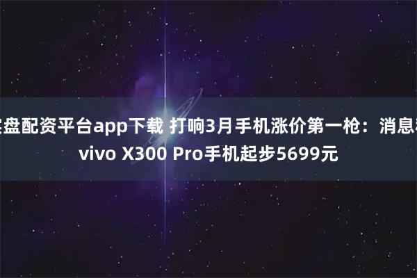 实盘配资平台app下载 打响3月手机涨价第一枪：消息称vivo X300 Pro手机起步5699元