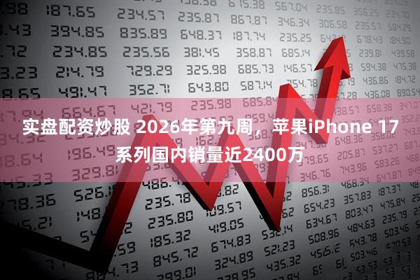 实盘配资炒股 2026年第九周，苹果iPhone 17系列国内销量近2400万
