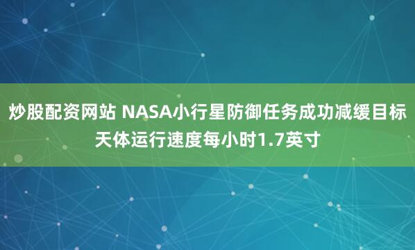 炒股配资网站 NASA小行星防御任务成功减缓目标天体运行速度每小时1.7英寸