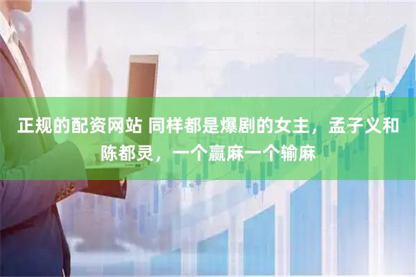正规的配资网站 同样都是爆剧的女主，孟子义和陈都灵，一个赢麻一个输麻