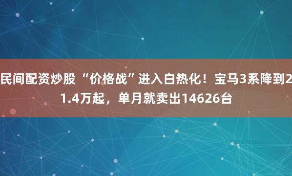 民间配资炒股 “价格战”进入白热化!宝马3系降到21.4万起,单月就卖出14626台