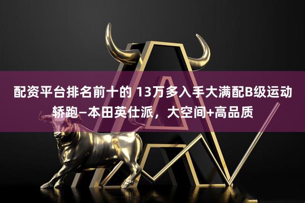 配资平台排名前十的 13万多入手大满配B级运动轿跑—本田英仕派,大空间+高品质