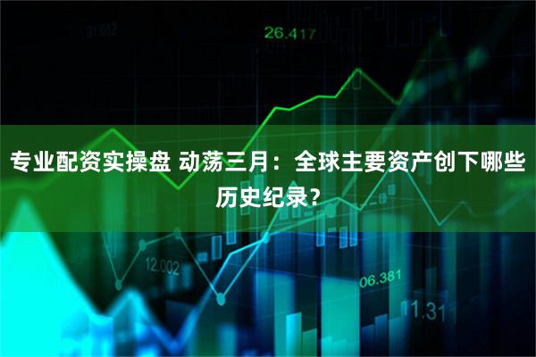 专业配资实操盘 动荡三月：全球主要资产创下哪些历史纪录？