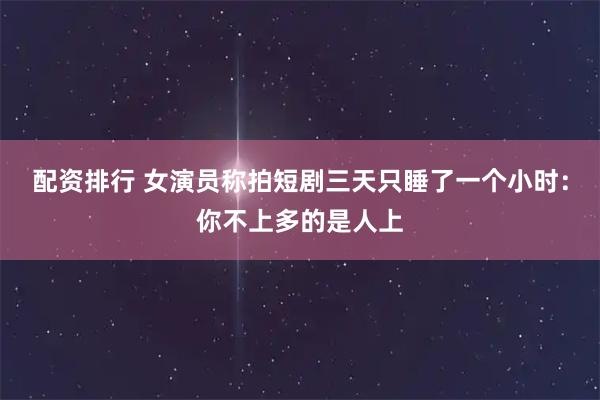 配资排行 女演员称拍短剧三天只睡了一个小时：你不上多的是人上