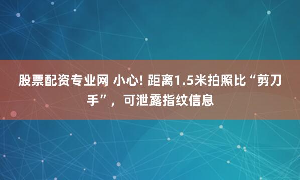 股票配资专业网 小心! 距离1.5米拍照比“剪刀手”，可泄露指纹信息