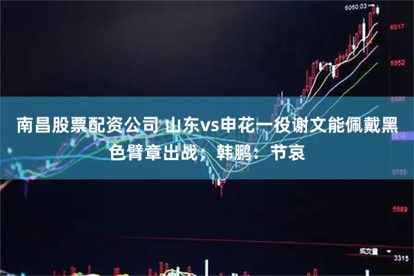 南昌股票配资公司 山东vs申花一役谢文能佩戴黑色臂章出战；韩鹏：节哀