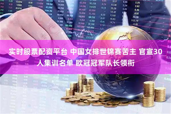 实时股票配资平台 中国女排世锦赛苦主 官宣30人集训名单 欧冠冠军队长领衔