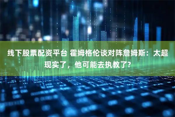 线下股票配资平台 霍姆格伦谈对阵詹姆斯：太超现实了，他可能去执教了?