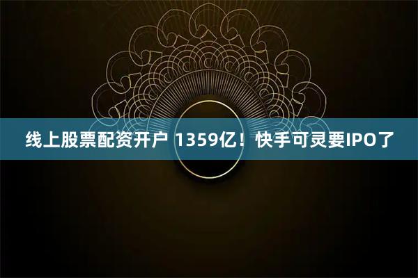 线上股票配资开户 1359亿！快手可灵要IPO了