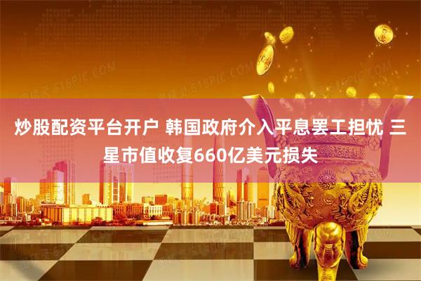 炒股配资平台开户 韩国政府介入平息罢工担忧 三星市值收复660亿美元损失