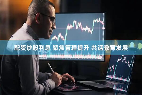 配资炒股利息 聚焦管理提升 共话教育发展