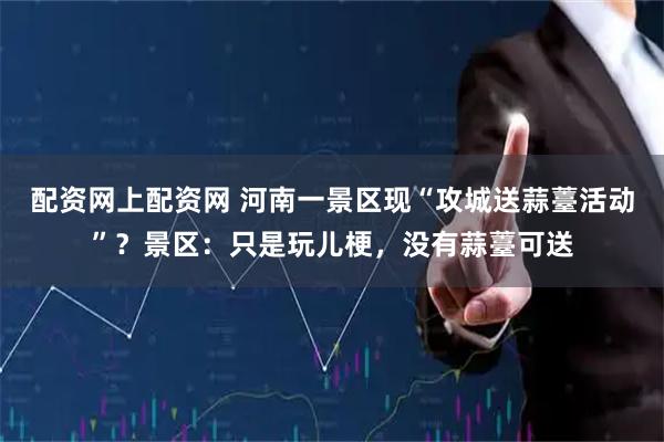 配资网上配资网 河南一景区现“攻城送蒜薹活动”？景区：只是玩儿梗，没有蒜薹可送