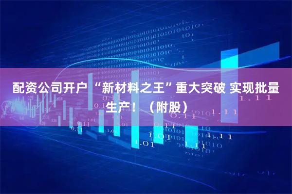 配资公司开户 “新材料之王”重大突破 实现批量生产！（附股）