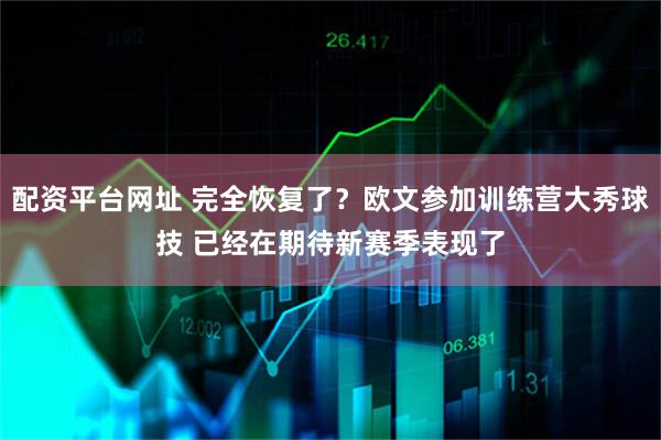 配资平台网址 完全恢复了？欧文参加训练营大秀球技 已经在期待新赛季表现了
