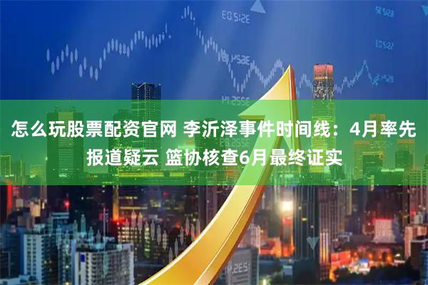 怎么玩股票配资官网 李沂泽事件时间线：4月率先报道疑云 篮协核查6月最终证实