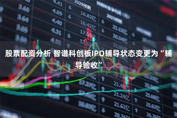 股票配资分析 智谱科创板IPO辅导状态变更为“辅导验收”
