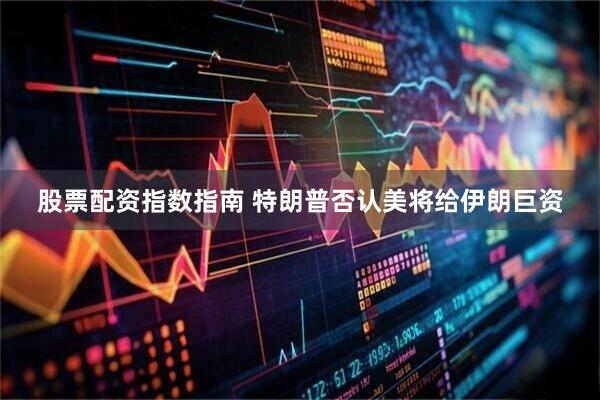 股票配资指数指南 特朗普否认美将给伊朗巨资