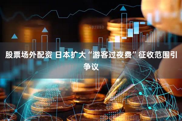 股票场外配资 日本扩大“游客过夜费”征收范围引争议