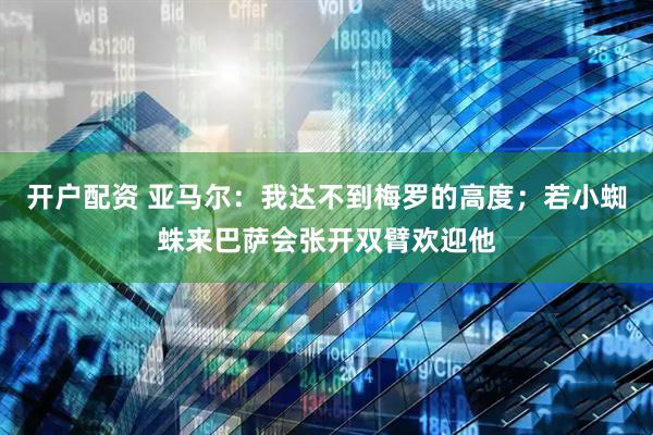 开户配资 亚马尔：我达不到梅罗的高度；若小蜘蛛来巴萨会张开双臂欢迎他