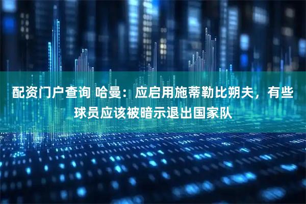配资门户查询 哈曼：应启用施蒂勒比朔夫，有些球员应该被暗示退出国家队